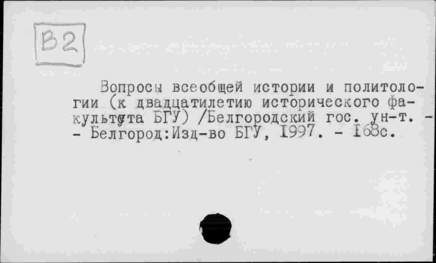 ﻿Вопросы всеобщей истории и политологии (к двадцатилетию исторического факультета БГУ) /Белгородский гос. ун-т. -- Белгород:Изд-во БГУ, 1997. - 168с.